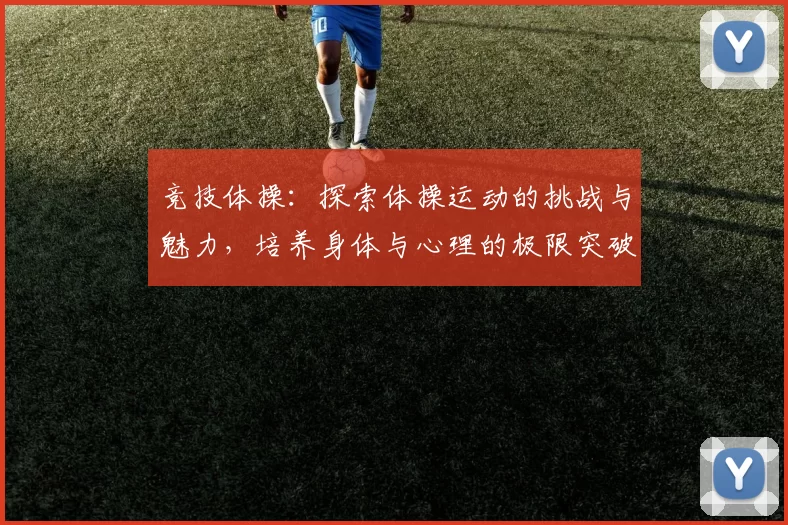 竞技体操：探索体操运动的挑战与魅力，培养身体与心理的极限突破