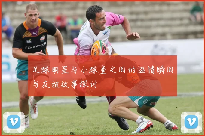 足球明星与小球童之间的温情瞬间与友谊故事探讨