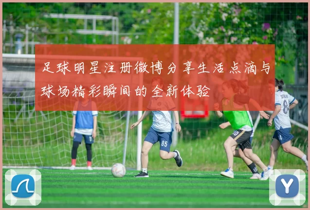 足球明星注册微博分享生活点滴与球场精彩瞬间的全新体验