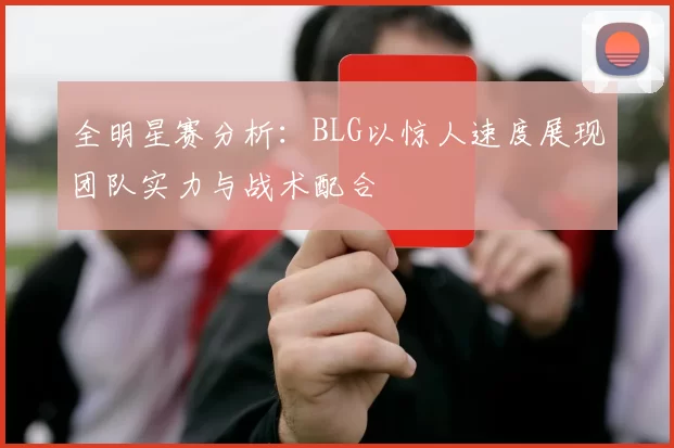 全明星赛分析：BLG以惊人速度展现团队实力与战术配合