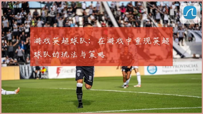 游戏英超球队：在游戏中重现英超球队的玩法与策略