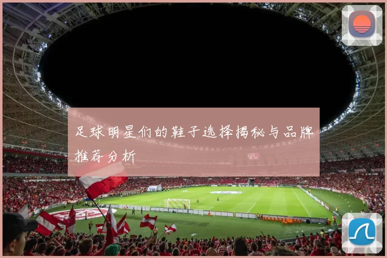 足球明星们的鞋子选择揭秘与品牌推荐分析