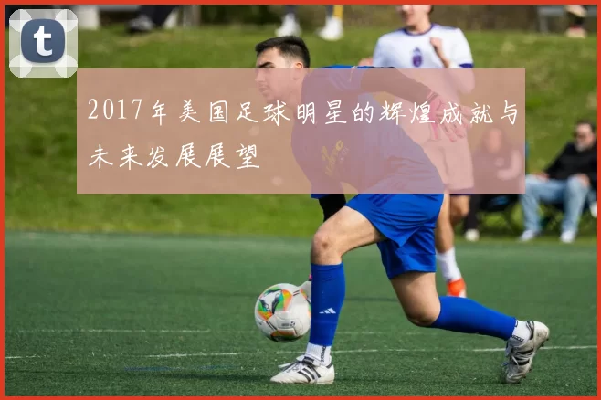 2017年美国足球明星的辉煌成就与未来发展展望