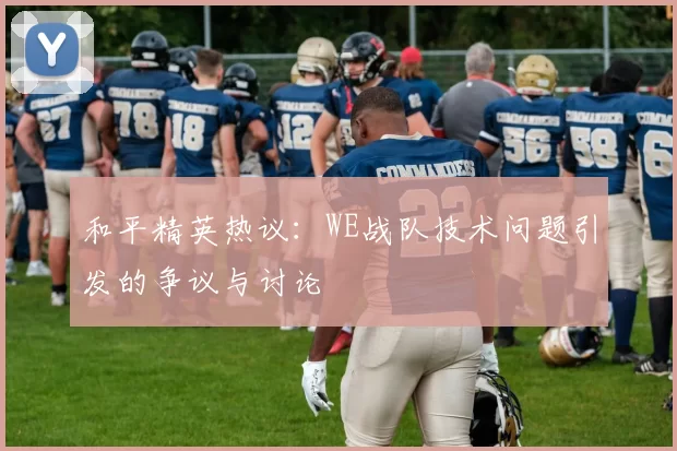 和平精英热议：WE战队技术问题引发的争议与讨论