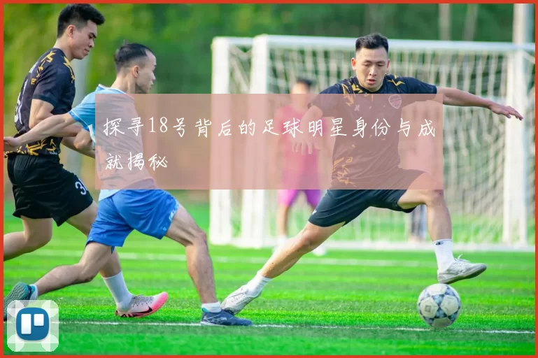 探寻18号背后的足球明星身份与成就揭秘