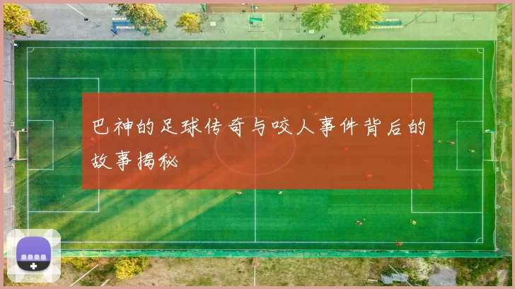 巴神的足球传奇与咬人事件背后的故事揭秘