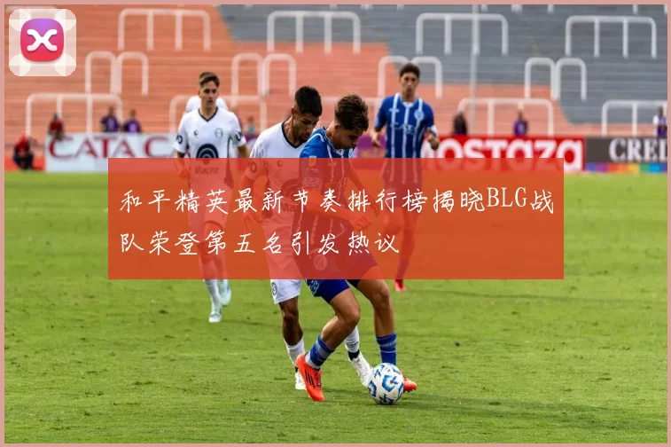 和平精英最新节奏排行榜揭晓BLG战队荣登第五名引发热议