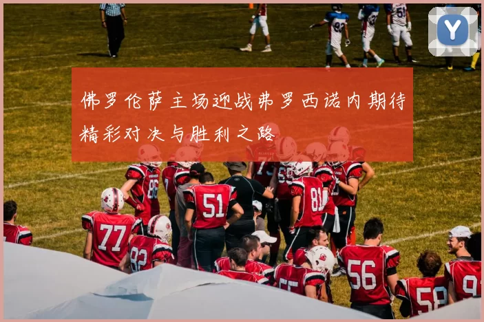 佛罗伦萨主场迎战弗罗西诺内期待精彩对决与胜利之路