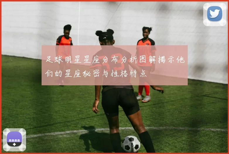 足球明星星座分布分析图解揭示他们的星座秘密与性格特点