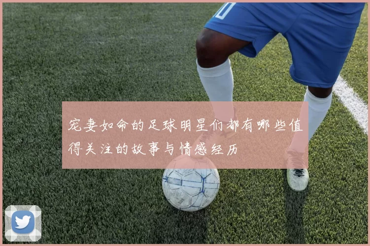 宠妻如命的足球明星们都有哪些值得关注的故事与情感经历