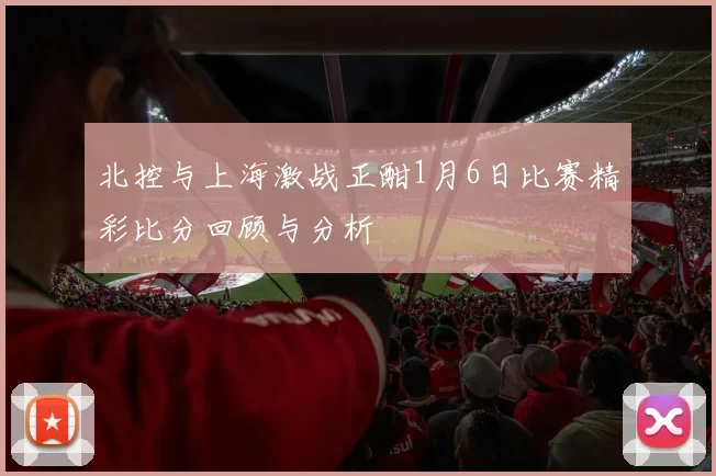 北控与上海激战正酣1月6日比赛精彩比分回顾与分析