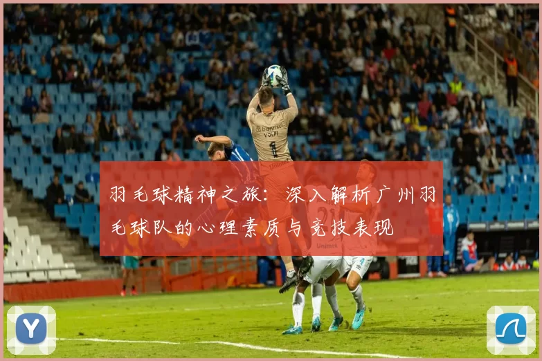 羽毛球精神之旅：深入解析广州羽毛球队的心理素质与竞技表现
