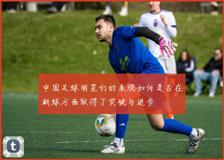 中国足球明星们的表现如何是否在断球方面取得了突破与进步