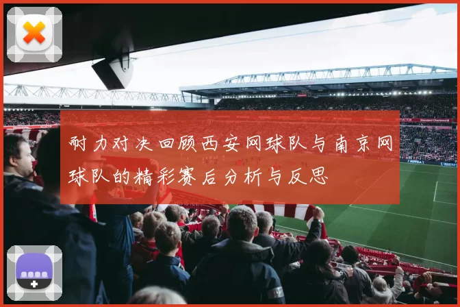 耐力对决回顾西安网球队与南京网球队的精彩赛后分析与反思