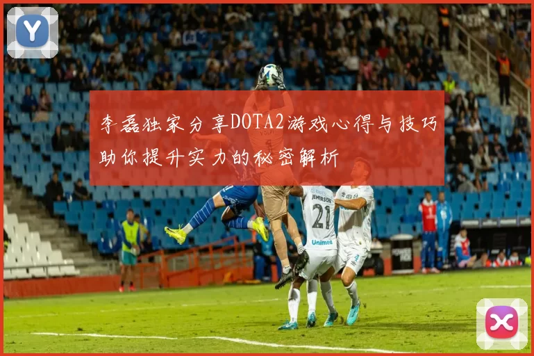 李磊独家分享DOTA2游戏心得与技巧助你提升实力的秘密解析