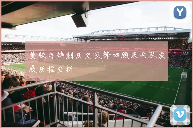 曼联与热刺历史交锋回顾及两队发展历程分析