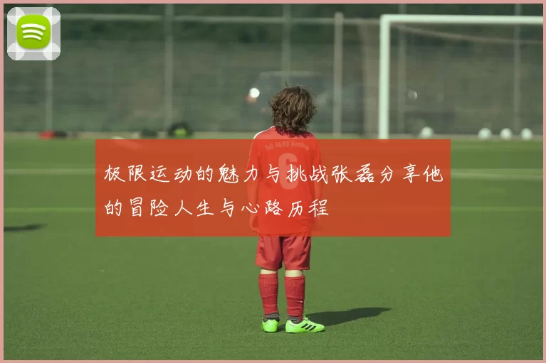 极限运动的魅力与挑战张磊分享他的冒险人生与心路历程