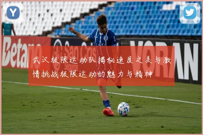 武汉极限运动队揭秘速度之美与激情挑战极限运动的魅力与精神