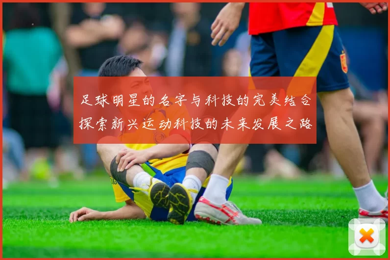 足球明星的名字与科技的完美结合探索新兴运动科技的未来发展之路