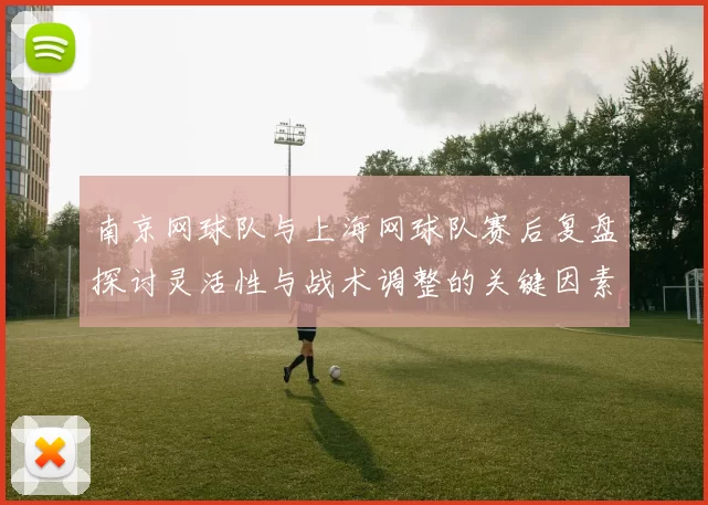 南京网球队与上海网球队赛后复盘探讨灵活性与战术调整的关键因素