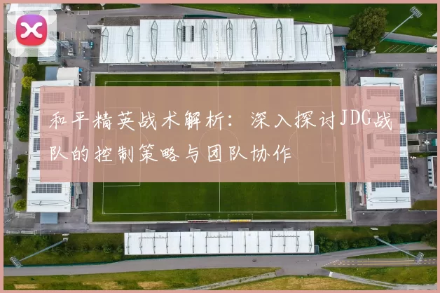 和平精英战术解析：深入探讨JDG战队的控制策略与团队协作