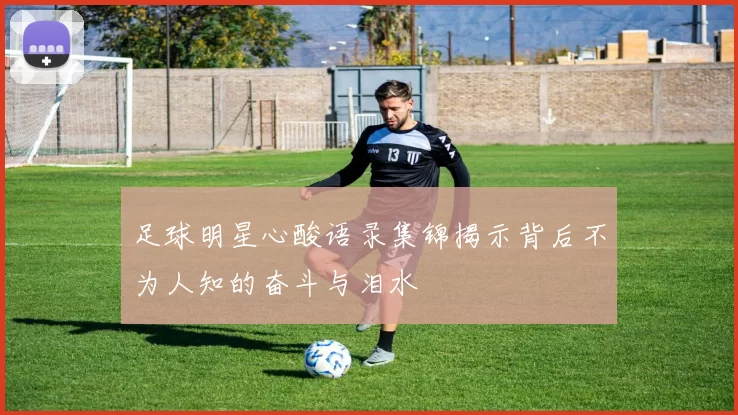 足球明星心酸语录集锦揭示背后不为人知的奋斗与泪水