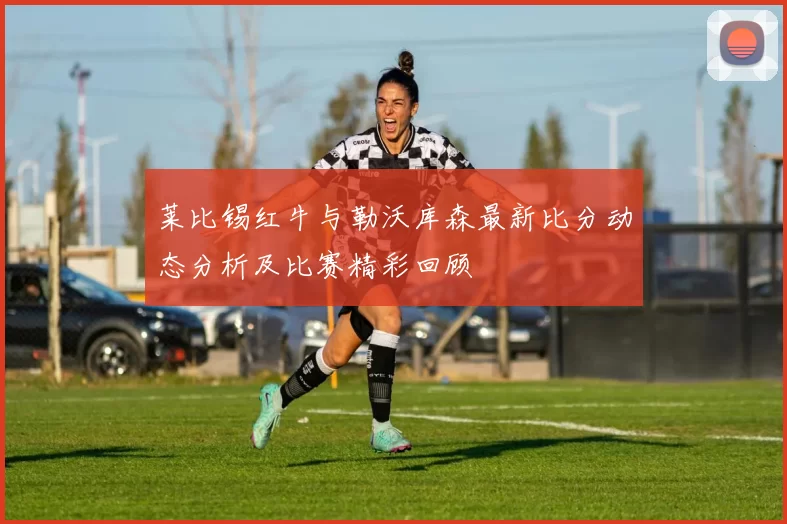 莱比锡红牛与勒沃库森最新比分动态分析及比赛精彩回顾