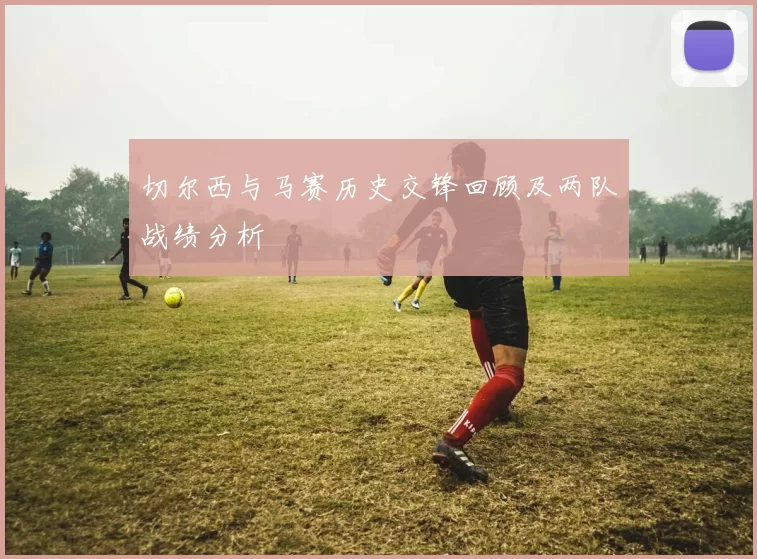 切尔西与马赛历史交锋回顾及两队战绩分析