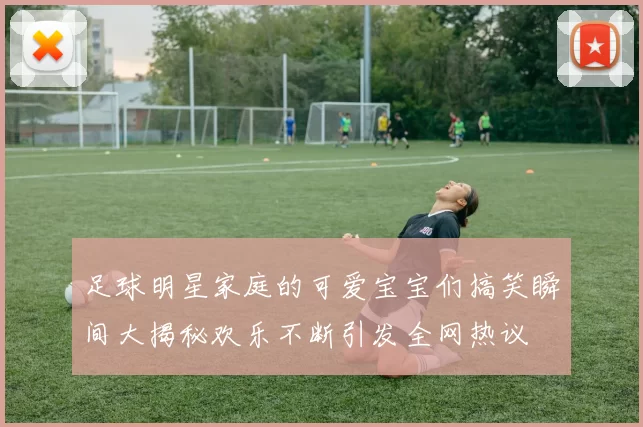足球明星家庭的可爱宝宝们搞笑瞬间大揭秘欢乐不断引发全网热议