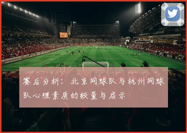 赛后分析：北京网球队与杭州网球队心理素质的较量与启示