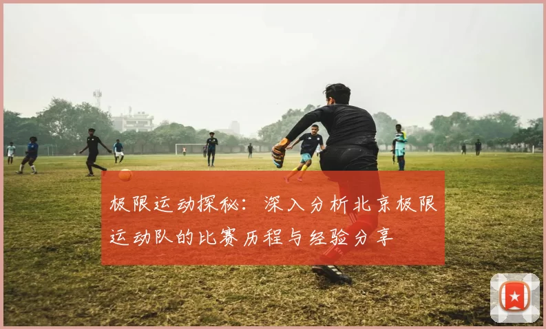 极限运动探秘：深入分析北京极限运动队的比赛历程与经验分享