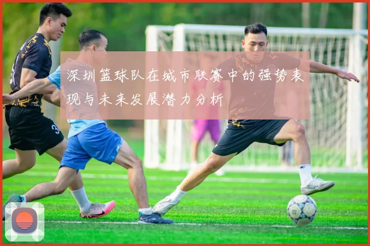 深圳篮球队在城市联赛中的强势表现与未来发展潜力分析