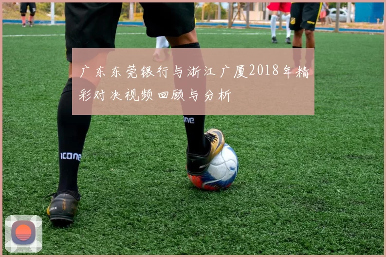 广东东莞银行与浙江广厦2018年精彩对决视频回顾与分析