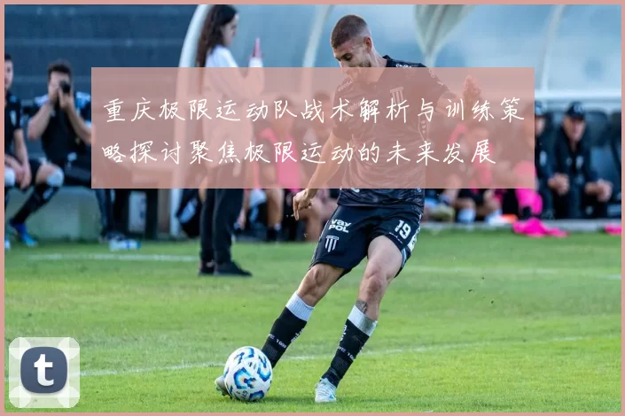 重庆极限运动队战术解析与训练策略探讨聚焦极限运动的未来发展