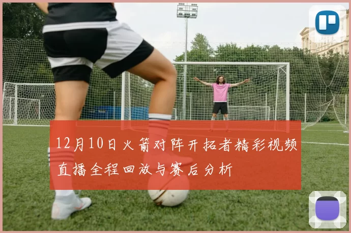 12月10日火箭对阵开拓者精彩视频直播全程回放与赛后分析