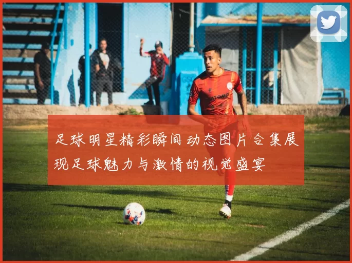足球明星精彩瞬间动态图片合集展现足球魅力与激情的视觉盛宴