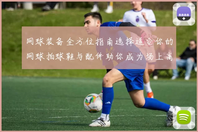 网球装备全方位指南选择适合你的网球拍球鞋与配件助你成为场上高手