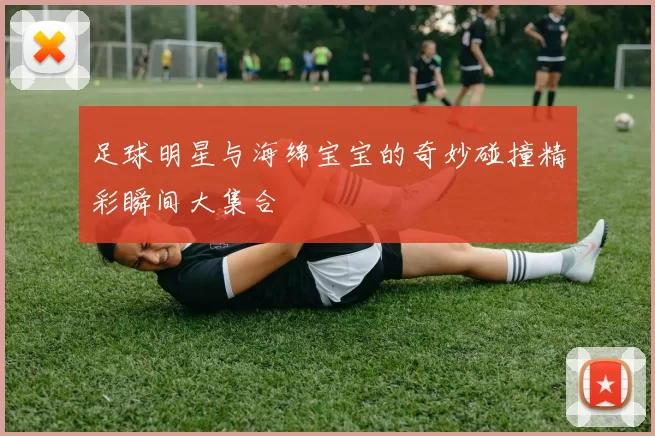 足球明星与海绵宝宝的奇妙碰撞精彩瞬间大集合
