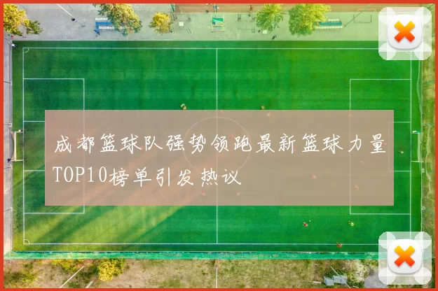 成都篮球队强势领跑最新篮球力量TOP10榜单引发热议