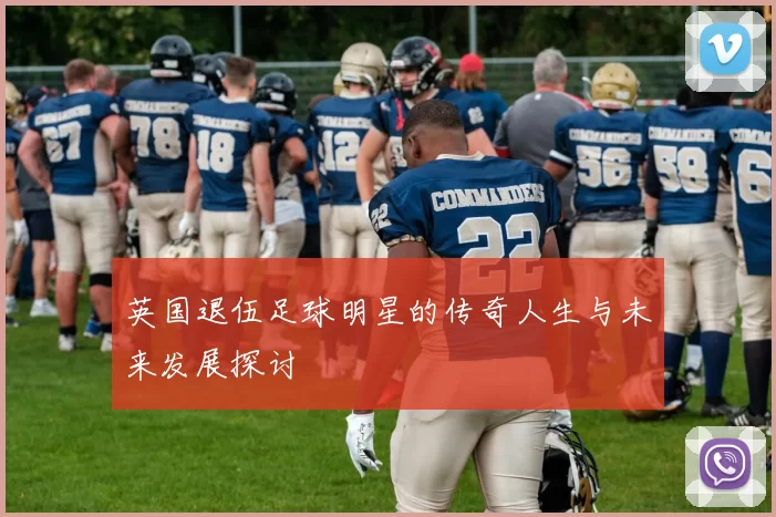 英国退伍足球明星的传奇人生与未来发展探讨