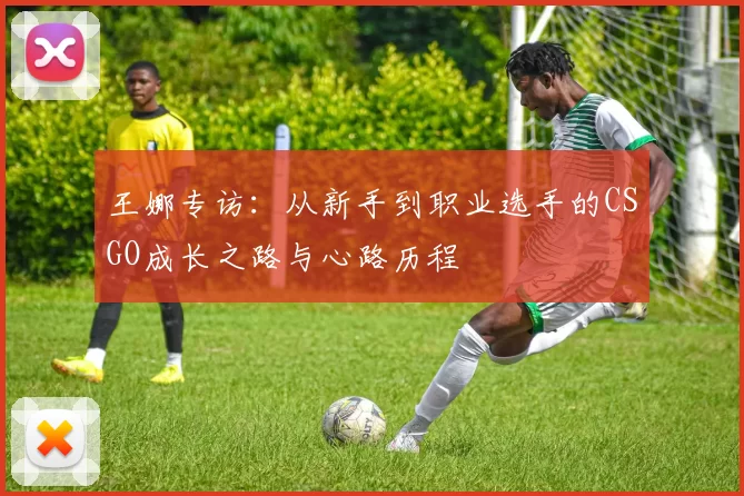 王娜专访：从新手到职业选手的CSGO成长之路与心路历程
