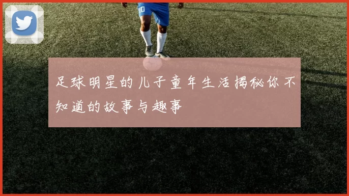 足球明星的儿子童年生活揭秘你不知道的故事与趣事