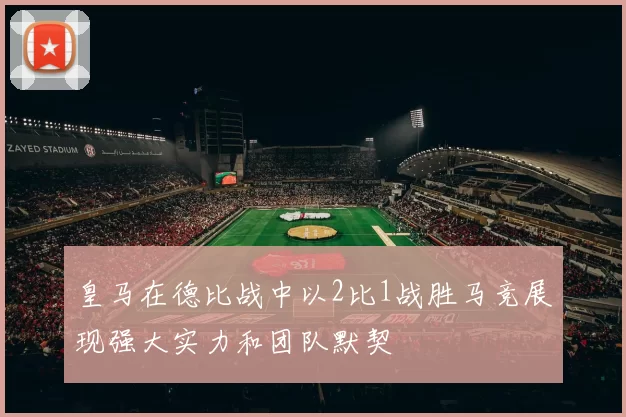 皇马在德比战中以2比1战胜马竞展现强大实力和团队默契