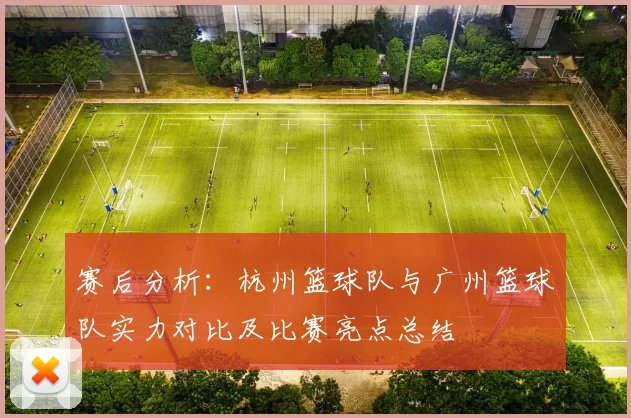 赛后分析：杭州篮球队与广州篮球队实力对比及比赛亮点总结