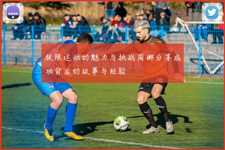 极限运动的魅力与挑战周娜分享成功背后的故事与经验