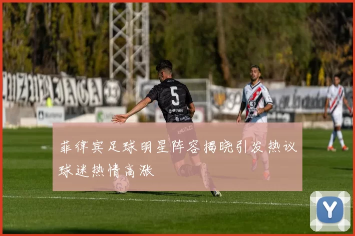 菲律宾足球明星阵容揭晓引发热议球迷热情高涨