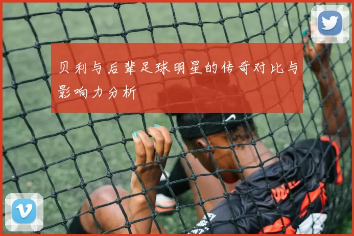 贝利与后辈足球明星的传奇对比与影响力分析