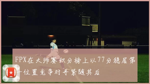FPX在大师赛积分榜上以77分稳居第一位置竞争对手紧随其后