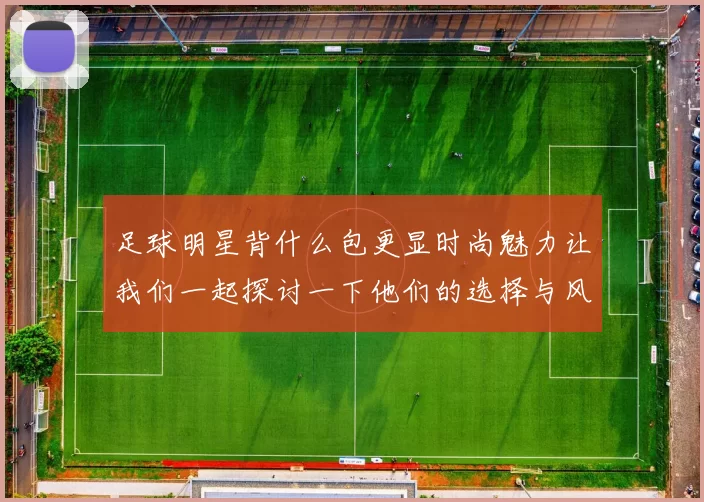 足球明星背什么包更显时尚魅力让我们一起探讨一下他们的选择与风格