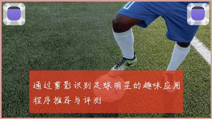 通过剪影识别足球明星的趣味应用程序推荐与评测